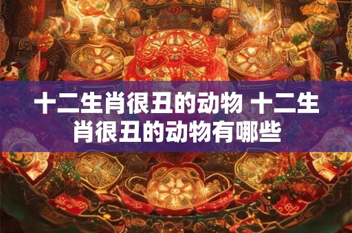 十二生肖很丑的动物 十二生肖很丑的动物有哪些
