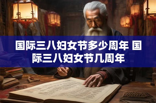 国际三八妇女节多少周年 国际三八妇女节几周年