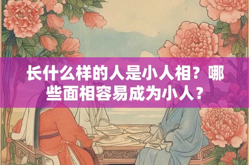 长什么样的人是小人相?哪些面相容易成为小人? 长什么样的人是小人相?哪些面相容易成为小人?