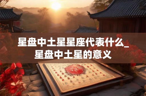 星盘中土星星座代表什么_星盘中土星的意义