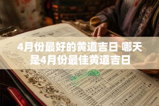4月份最好的黄道吉日 哪天是4月份最佳黄道吉日 4月份最好的黄道吉日 哪天是4月份最佳黄道吉日