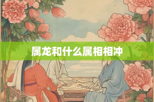 属龙和什么属相相冲 属龙和什么属相相冲