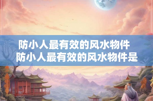 防小人最有效的风水物件 防小人最有效的风水物件是什么 防小人最有效的风水物件 防小人最有效的风水物件是什么