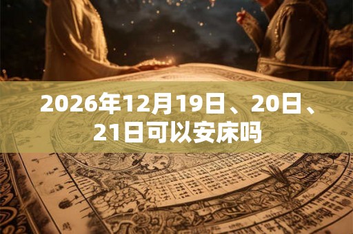 2026年12月19日、20日、21日可以安床吗 2026年12月19日、20日、21日可以安床吗