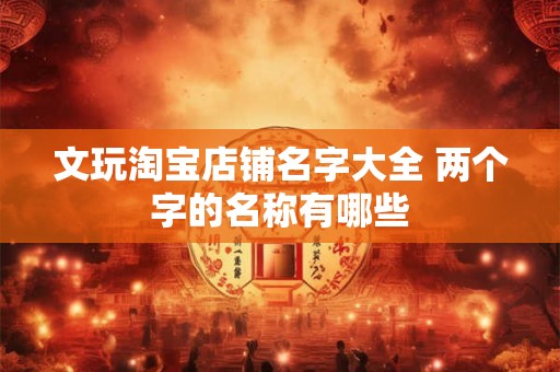 文玩淘宝店铺名字大全 两个字的名称有哪些