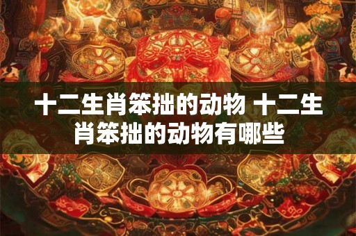 十二生肖笨拙的动物 十二生肖笨拙的动物有哪些