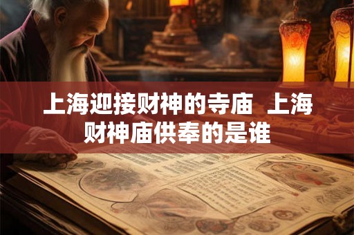 上海迎接财神的寺庙  上海财神庙供奉的是谁
