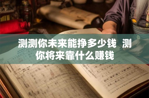 测测你未来能挣多少钱 测你将来靠什么赚钱 测测你未来能挣多少钱 测你将来靠什么赚钱