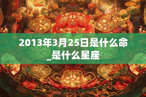 2013年3月25日是什么命_是什么星座 2013年3月25日是什么命_是什么星座
