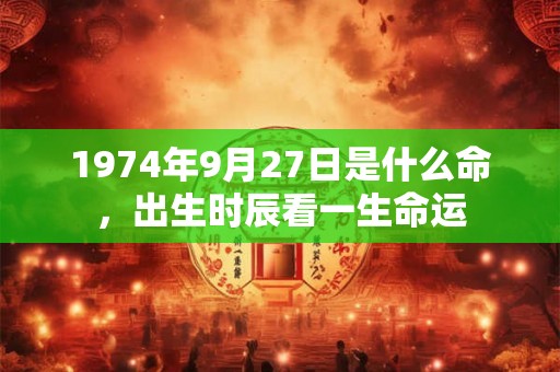 1974年9月27日是什么命,出生时辰看一生命运 1974年9月27日是什么命,出生时辰看一生命运