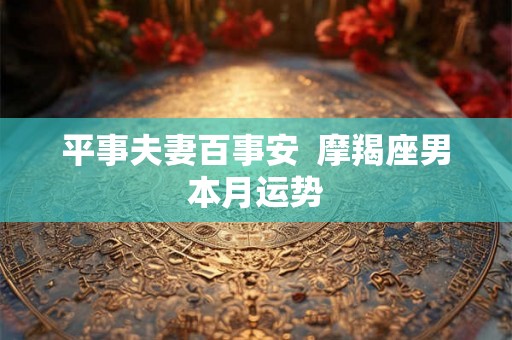 平事夫妻百事安  摩羯座男本月运势