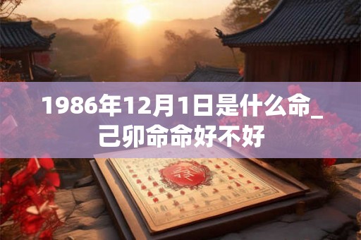 1986年12月1日是什么命_己卯命命好不好