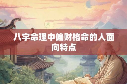 八字命理中偏财格命的人面向特点 八字命理中偏财格命的人面向特点