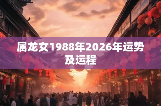 属龙女1988年2026年运势及运程
