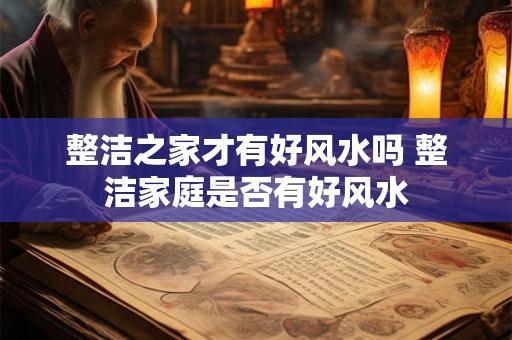 整洁之家才有好风水吗 整洁家庭是否有好风水 整洁之家才有好风水吗 整洁家庭是否有好风水