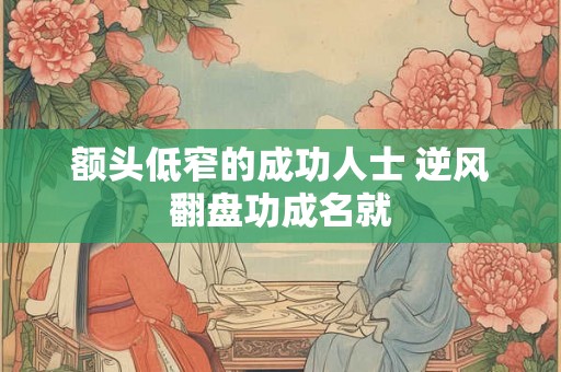 额头低窄的成功人士 逆风翻盘功成名就 额头低窄的成功人士 逆风翻盘功成名就