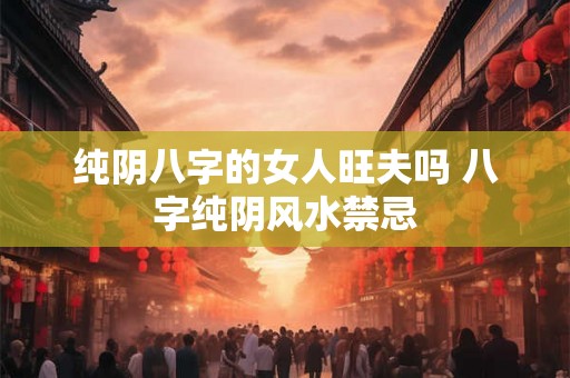 纯阴八字的女人旺夫吗 八字纯阴风水禁忌