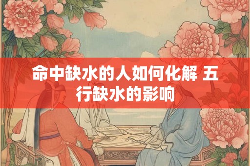 命中缺水的人如何化解 五行缺水的影响