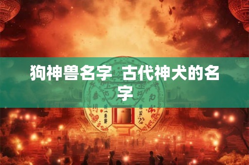 狗神兽名字  古代神犬的名字
