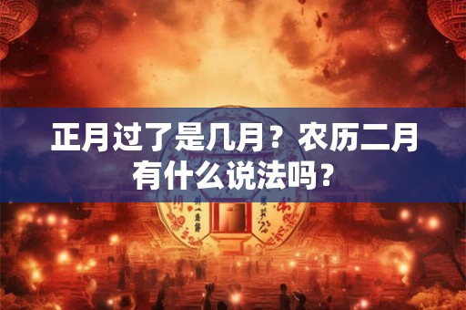 正月过了是几月？农历二月有什么说法吗？