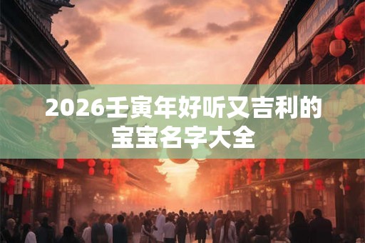 2026壬寅年好听又吉利的宝宝名字大全