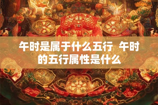 午时是属于什么五行  午时的五行属性是什么