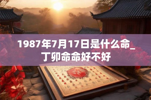 1987年7月17日是什么命_丁卯命命好不好