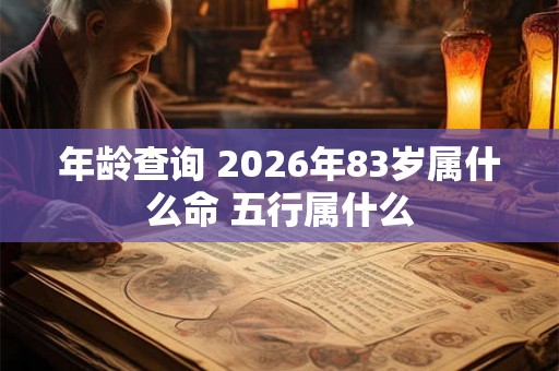 年龄查询 2026年83岁属什么命 五行属什么