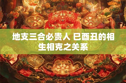地支三合必贵人 巳酉丑的相生相克之关系