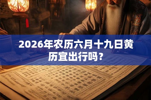 2026年农历六月十九日黄历宜出行吗？