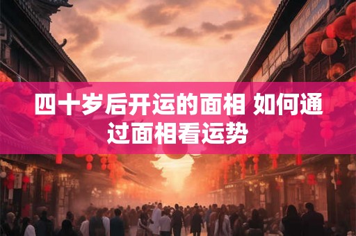 四十岁后开运的面相 如何通过面相看运势 四十岁后开运的面相 如何通过面相看运势