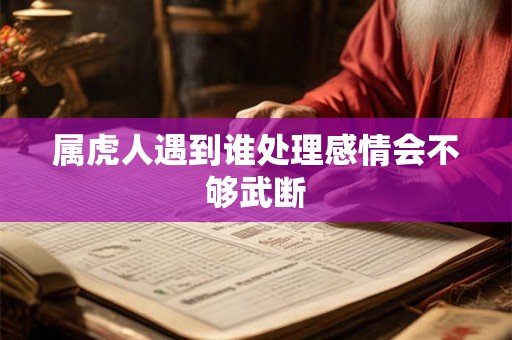 属虎人遇到谁处理感情会不够武断 属虎人遇到谁处理感情会不够武断