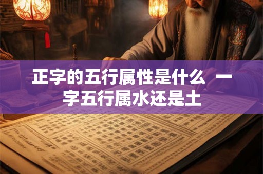 正字的五行属性是什么 一字五行属水还是土 正字的五行属性是什么 一字五行属水还是土