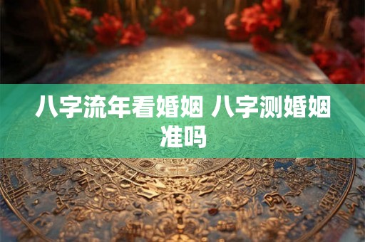 八字流年看婚姻 八字测婚姻准吗