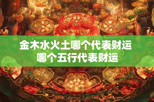 金木水火土哪个代表财运 哪个五行代表财运