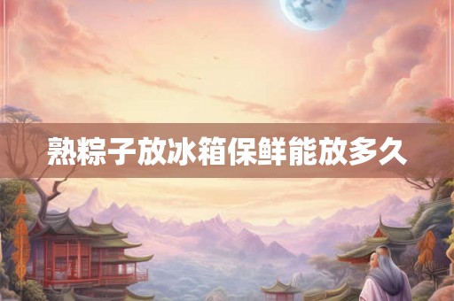 熟粽子放冰箱保鲜能放多久