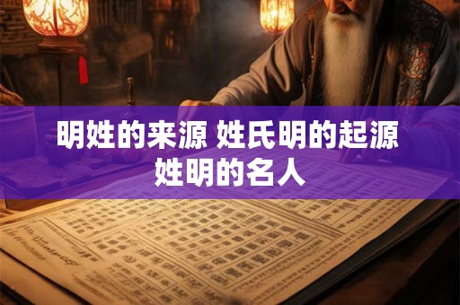 明姓的来源 姓氏明的起源 姓明的名人