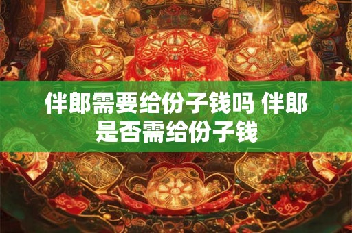 伴郎需要给份子钱吗 伴郎是否需给份子钱
