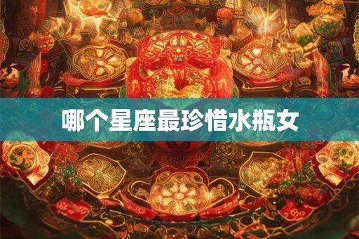 哪个星座最珍惜水瓶女