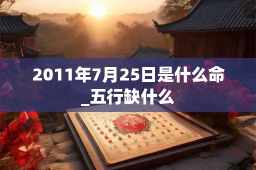 2011年7月25日是什么命_五行缺什么