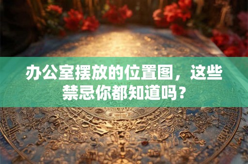 办公室摆放的位置图，这些禁忌你都知道吗？