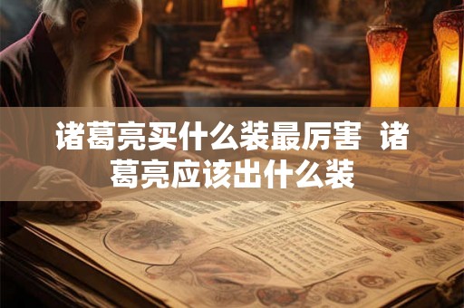 诸葛亮买什么装最厉害  诸葛亮应该出什么装