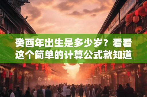 癸酉年出生是多少岁?看看这个简单的计算公式就知道了 癸酉年出生是多少岁?看看这个简单的计算公式就知道了