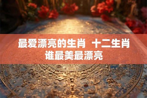 最爱漂亮的生肖  十二生肖谁最美最漂亮
