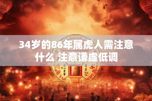 34岁的86年属虎人需注意什么 注意谦虚低调 34岁的86年属虎人需注意什么 注意谦虚低调