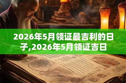 2026年5月领证最吉利的日子,2026年5月领证吉日
