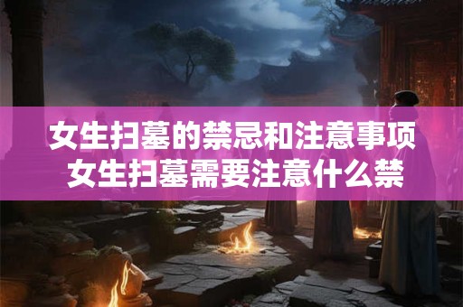 女生扫墓的禁忌和注意事项 女生扫墓需要注意什么禁忌和事项
