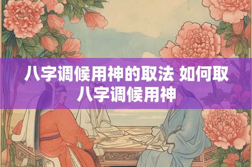 八字调候用神的取法 如何取八字调候用神