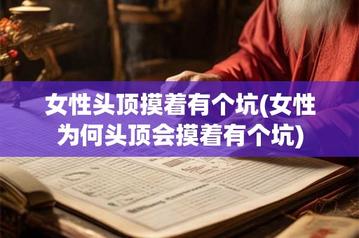 女性头顶摸着有个坑(女性为何头顶会摸着有个坑)