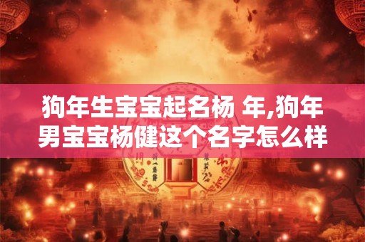狗年生宝宝起名杨 年,狗年男宝宝杨健这个名字怎么样 狗年生宝宝起名杨 年,狗年男宝宝杨健这个名字怎么样